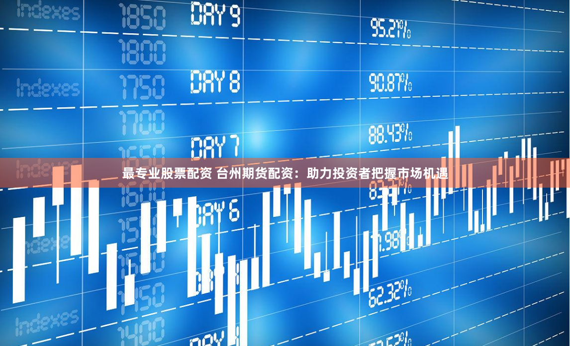 最专业股票配资 台州期货配资：助力投资者把握市场机遇