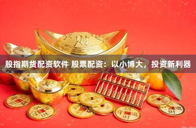 股指期货配资软件 股票配资：以小博大，投资新利器