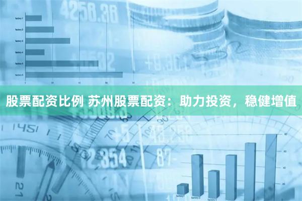 股票配资比例 苏州股票配资：助力投资，稳健增值