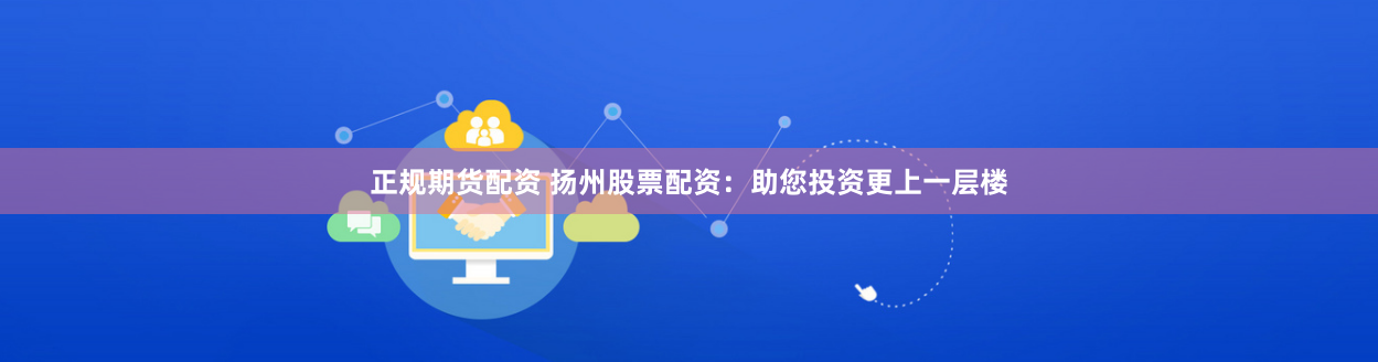 正规期货配资 扬州股票配资：助您投资更上一层楼