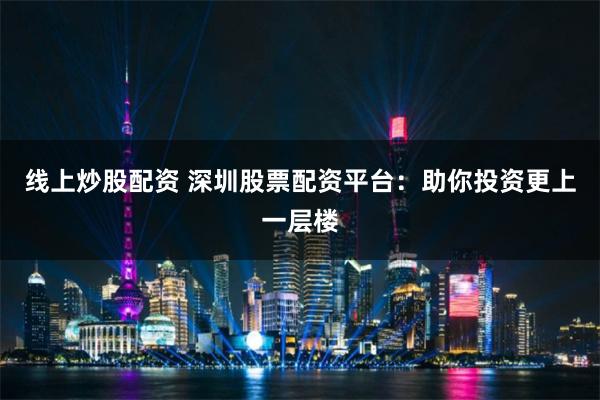 线上炒股配资 深圳股票配资平台：助你投资更上一层楼