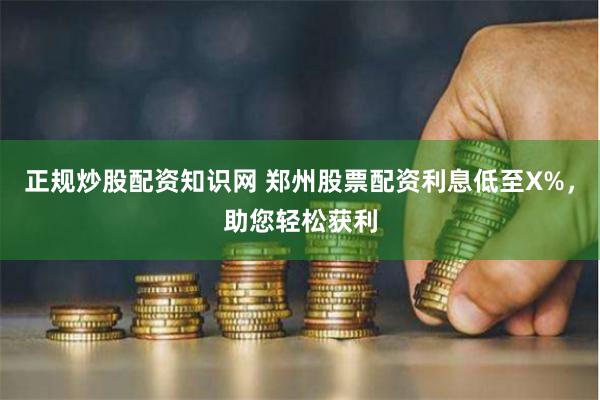 正规炒股配资知识网 郑州股票配资利息低至X%，助您轻松获利