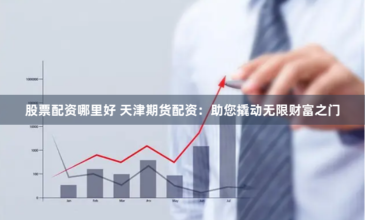 股票配资哪里好 天津期货配资：助您撬动无限财富之门