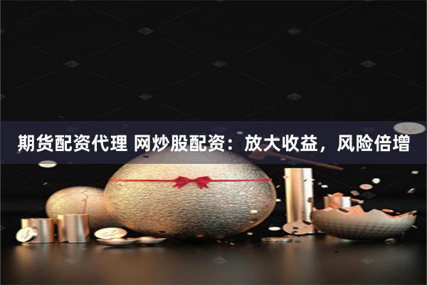 期货配资代理 网炒股配资：放大收益，风险倍增