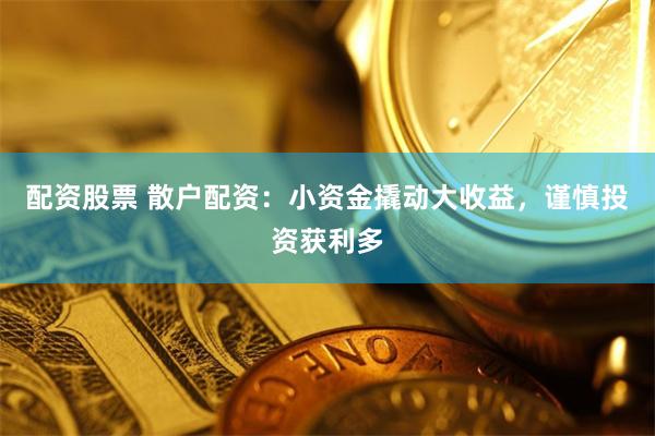 配资股票 散户配资：小资金撬动大收益，谨慎投资获利多