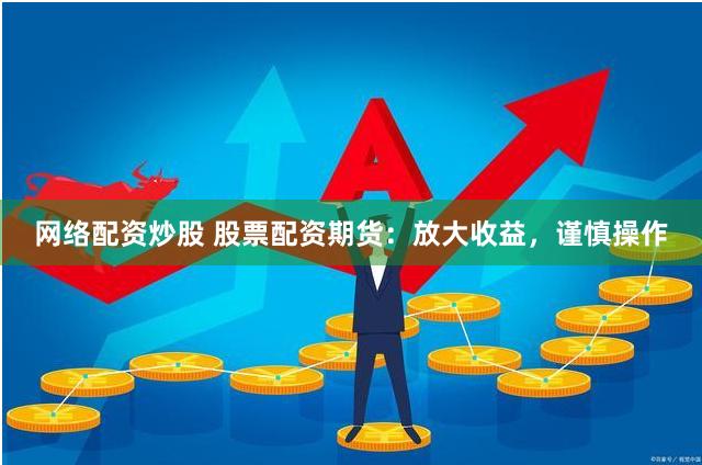 网络配资炒股 股票配资期货：放大收益，谨慎操作