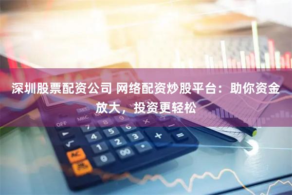 深圳股票配资公司 网络配资炒股平台：助你资金放大，投资更轻松