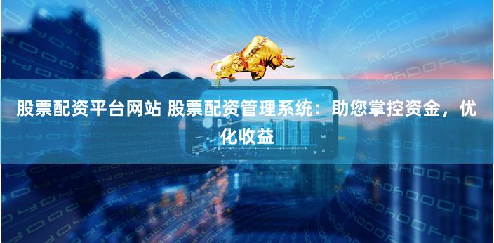 股票配资平台网站 股票配资管理系统：助您掌控资金，优化收益