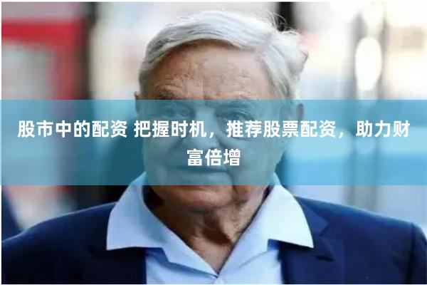 股市中的配资 把握时机，推荐股票配资，助力财富倍增