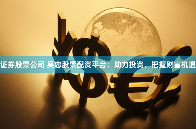 证券股票公司 吴忠股票配资平台：助力投资，把握财富机遇