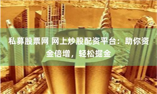 私募股票网 网上炒股配资平台：助你资金倍增，轻松掘金