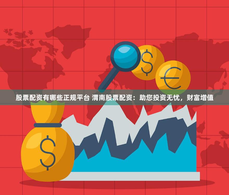 股票配资有哪些正规平台 渭南股票配资：助您投资无忧，财富增值
