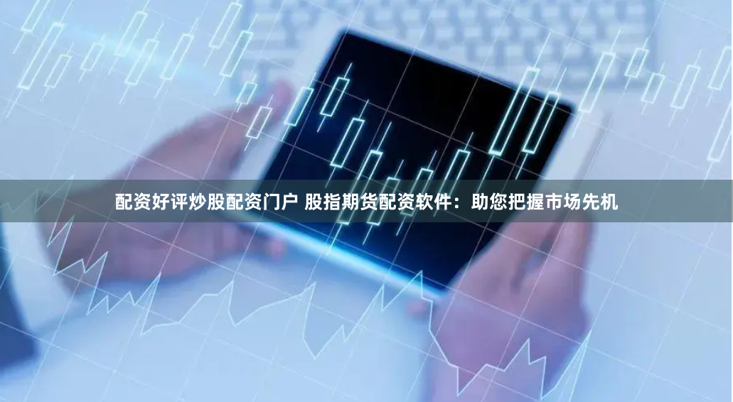 配资好评炒股配资门户 股指期货配资软件：助您把握市场先机