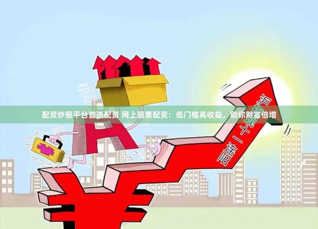 配资炒股平台首选配资 网上股票配资:低门槛高收益,助你财富倍增