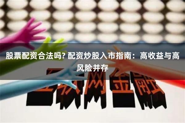 股票配资合法吗? 配资炒股入市指南：高收益与高风险并存