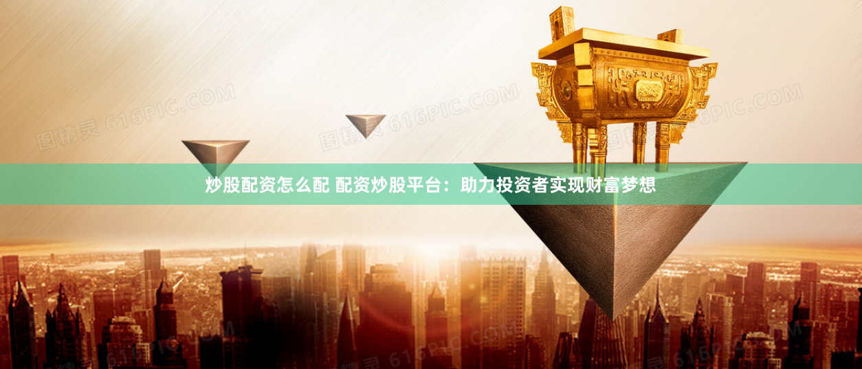炒股配资怎么配 配资炒股平台：助力投资者实现财富梦想