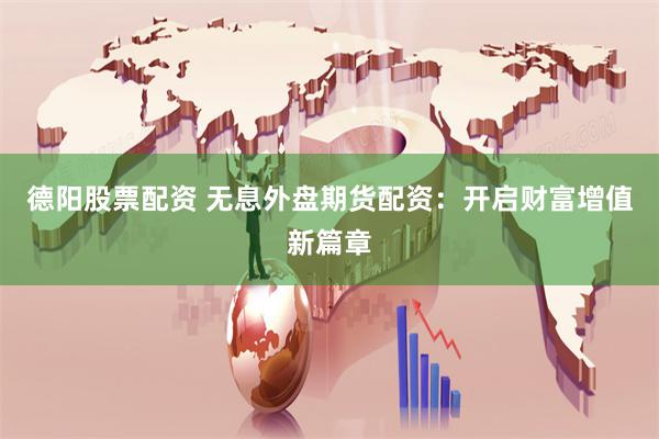 德阳股票配资 无息外盘期货配资：开启财富增值新篇章