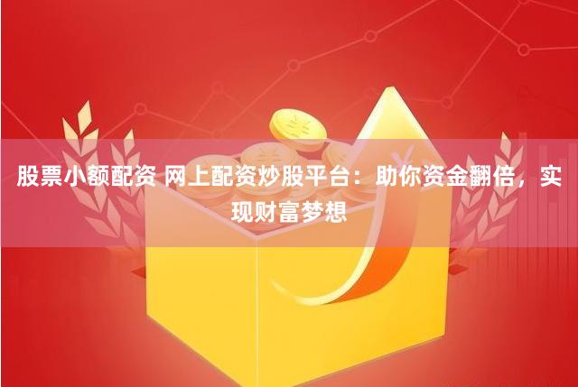 股票小额配资 网上配资炒股平台：助你资金翻倍，实现财富梦想
