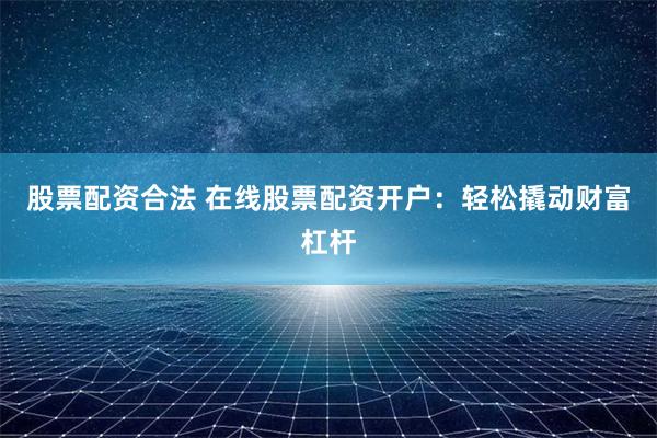 股票配资合法 在线股票配资开户:轻松撬动财富杠杆