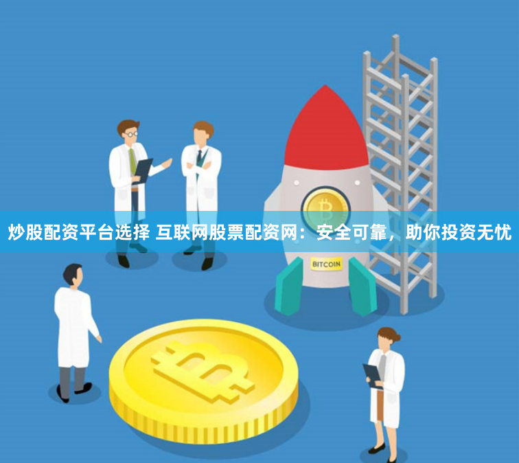 炒股配资平台选择 互联网股票配资网：安全可靠，助你投资无忧