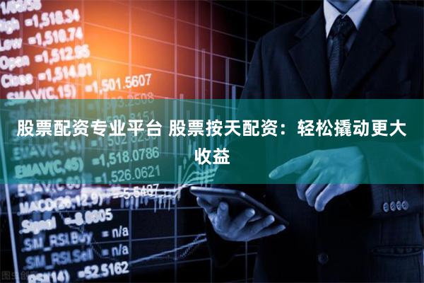 股票配资专业平台 股票按天配资:轻松撬动更大收益