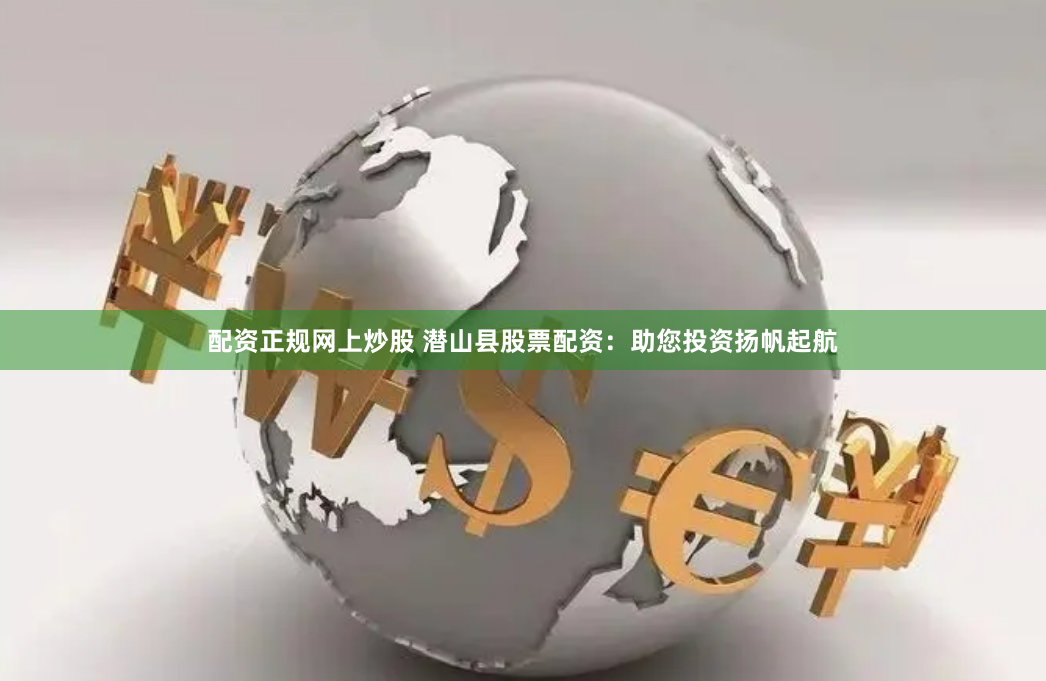 配资正规网上炒股 潜山县股票配资:助您投资扬帆起航
