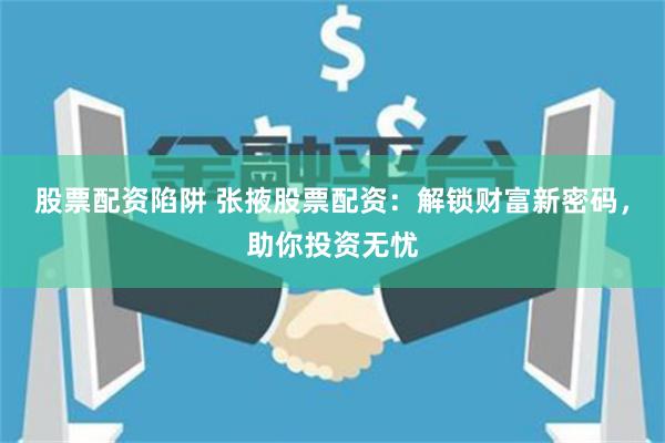 股票配资陷阱 张掖股票配资:解锁财富新密码,助你投资无忧