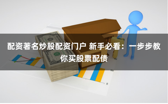 配资著名炒股配资门户 新手必看：一步步教你买股票配债