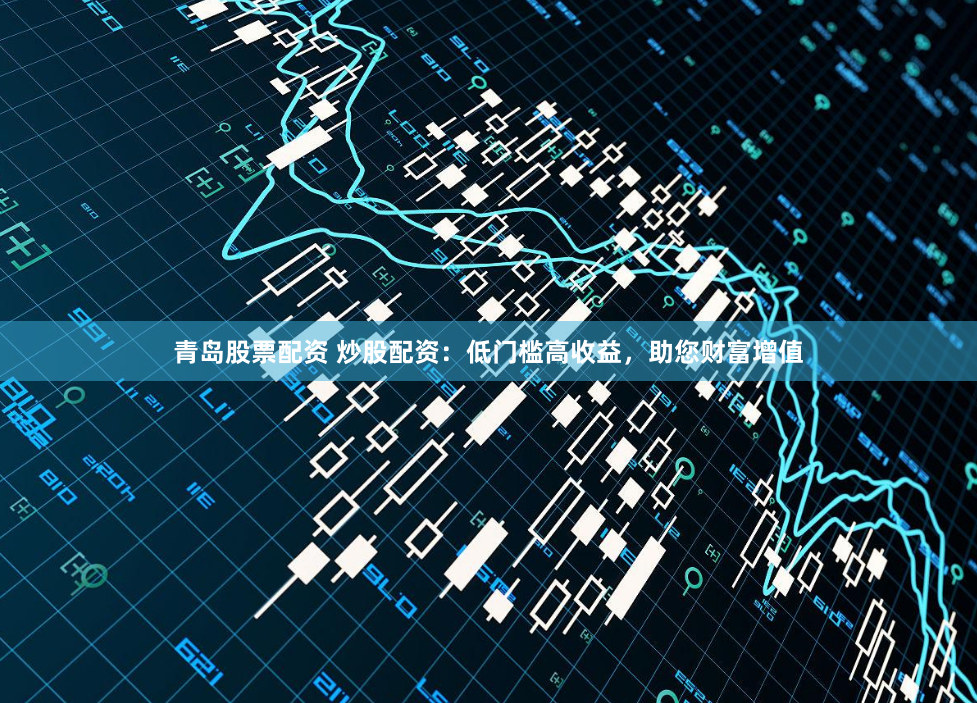 青岛股票配资 炒股配资:低门槛高收益,助您财富增值