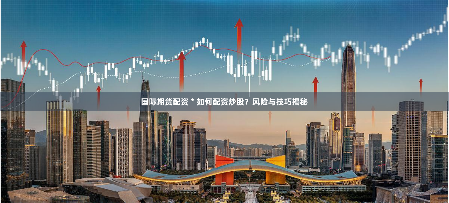国际期货配资 * 如何配资炒股?风险与技巧揭秘