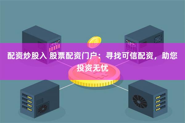 配资炒股入 股票配资门户:寻找可信配资,助您投资无忧