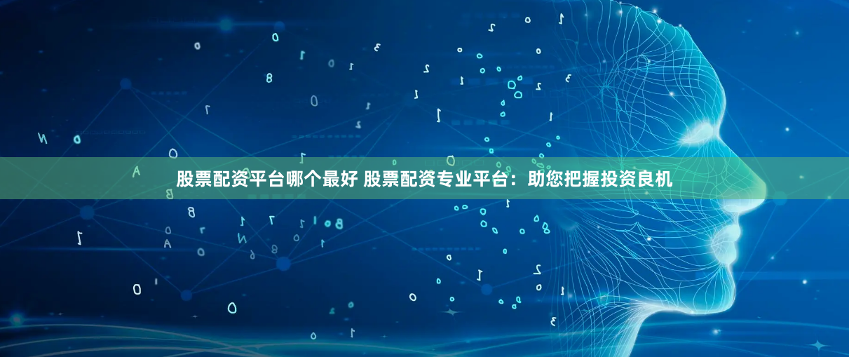 股票配资平台哪个最好 股票配资专业平台：助您把握投资良机