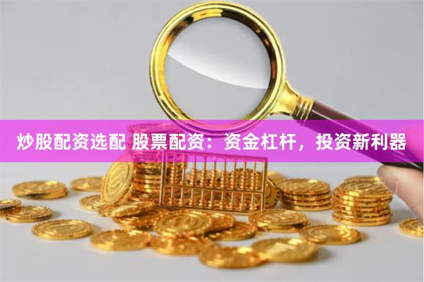 炒股配资选配 股票配资:资金杠杆,投资新利器
