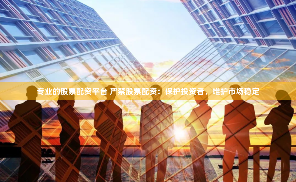 专业的股票配资平台 严禁股票配资：保护投资者，维护市场稳定