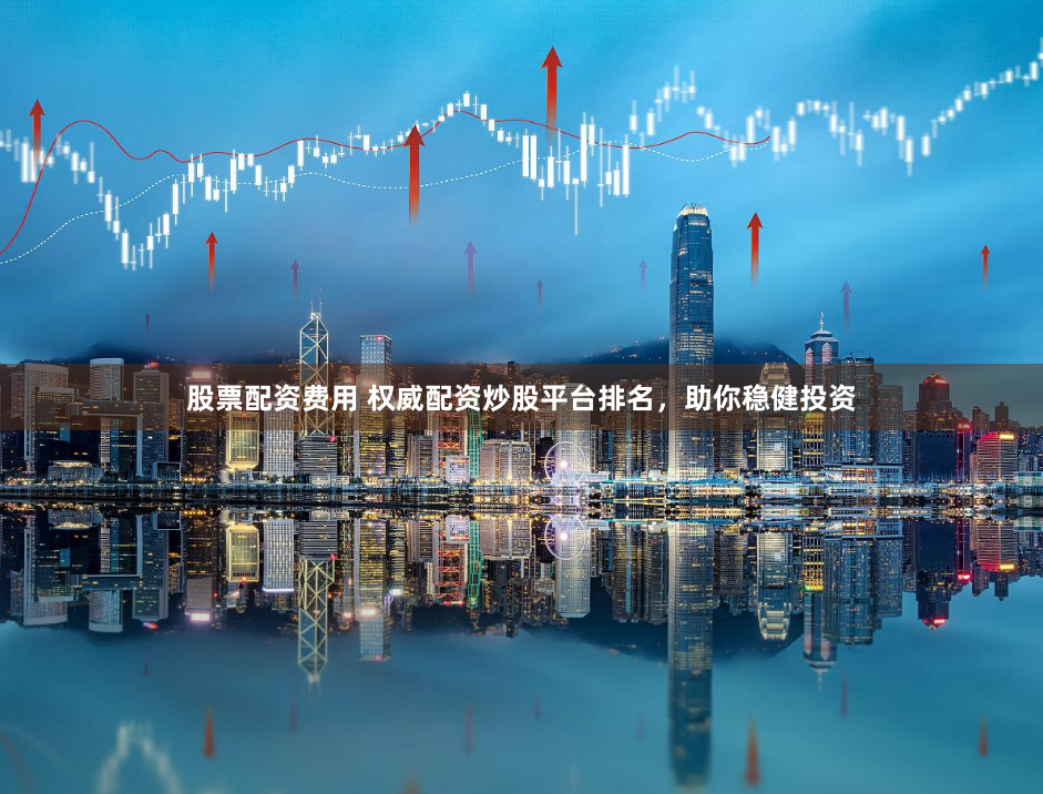 股票配资费用 权威配资炒股平台排名，助你稳健投资