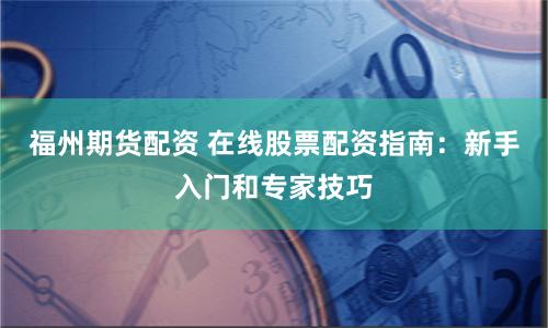 福州期货配资 在线股票配资指南：新手入门和专家技巧