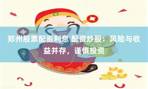 郑州股票配资利息 配资炒股：风险与收益并存，谨慎投资
