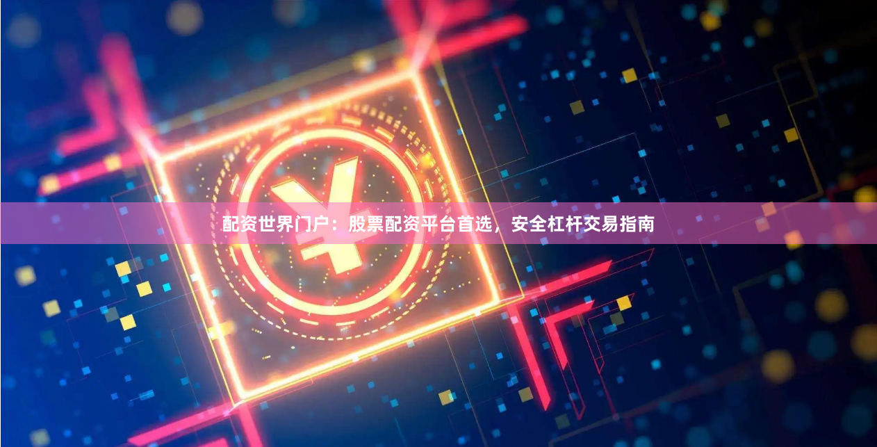 配资世界门户：股票配资平台首选，安全杠杆交易指南