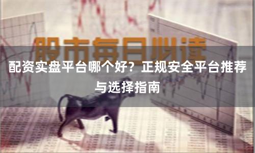 配资实盘平台哪个好？正规安全平台推荐与选择指南