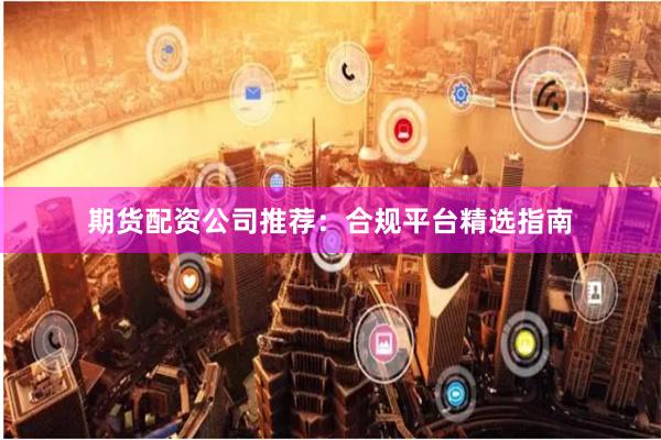 期货配资公司推荐：合规平台精选指南