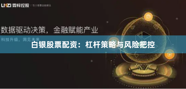 白银股票配资:杠杆策略与风险把控