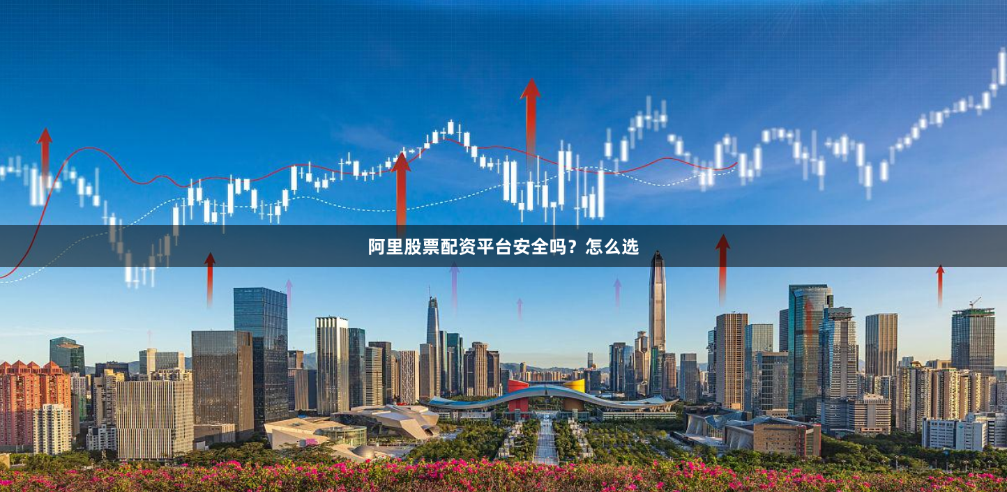 阿里股票配资平台安全吗？怎么选