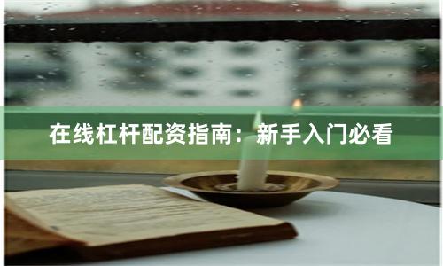 在线杠杆配资指南：新手入门必看