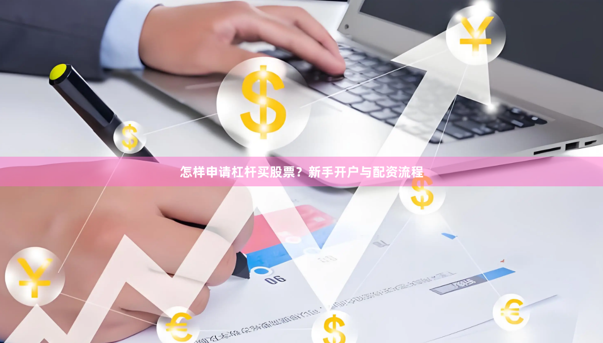 怎样申请杠杆买股票？新手开户与配资流程