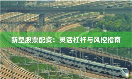 新型股票配资:灵活杠杆与风控指南