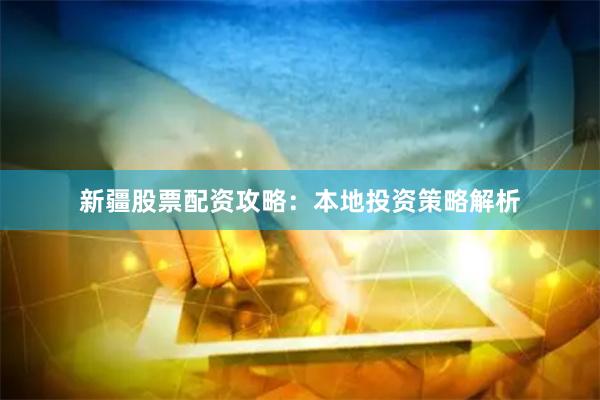 新疆股票配资攻略:本地投资策略解析