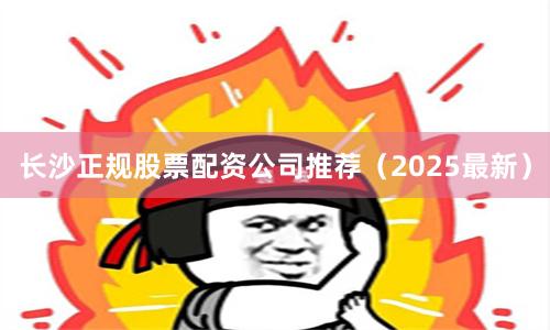 长沙正规股票配资公司推荐（2025最新）