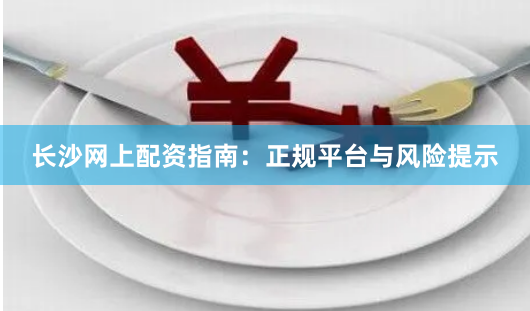 长沙网上配资指南:正规平台与风险提示