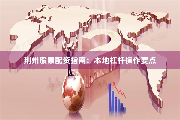 荆州股票配资指南：本地杠杆操作要点