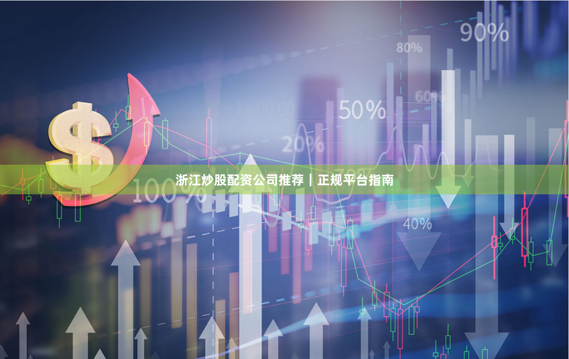 浙江炒股配资公司推荐｜正规平台指南